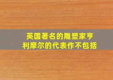 英国著名的雕塑家亨利摩尔的代表作不包括