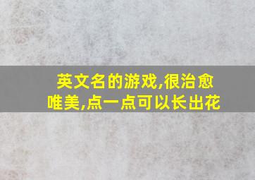 英文名的游戏,很治愈唯美,点一点可以长出花