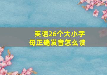 英语26个大小字母正确发音怎么读