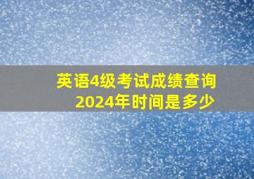 英语4级考试成绩查询2024年时间是多少