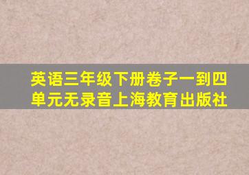 英语三年级下册卷子一到四单元无录音上海教育出版社