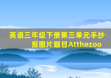 英语三年级下册第三单元手抄报图片题目Atthezoo