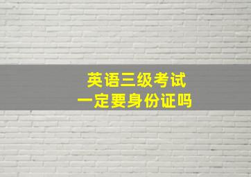 英语三级考试一定要身份证吗