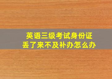 英语三级考试身份证丢了来不及补办怎么办