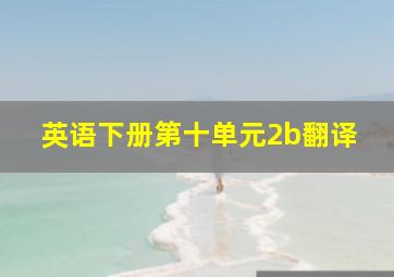 英语下册第十单元2b翻译