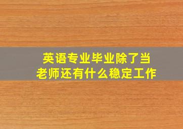 英语专业毕业除了当老师还有什么稳定工作