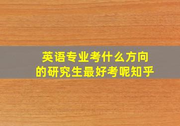 英语专业考什么方向的研究生最好考呢知乎