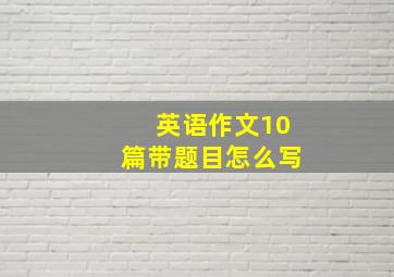 英语作文10篇带题目怎么写