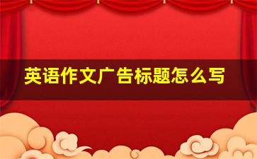 英语作文广告标题怎么写