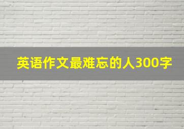 英语作文最难忘的人300字