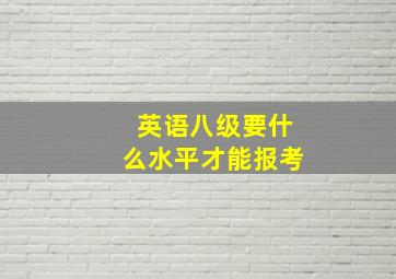 英语八级要什么水平才能报考