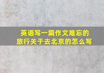 英语写一篇作文难忘的旅行关于去北京的怎么写