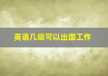 英语几级可以出国工作