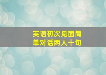 英语初次见面简单对话两人十句