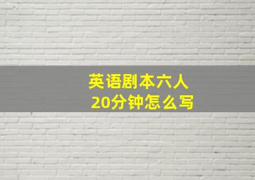 英语剧本六人20分钟怎么写