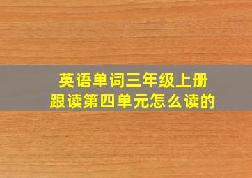 英语单词三年级上册跟读第四单元怎么读的