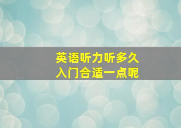 英语听力听多久入门合适一点呢