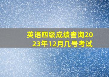 英语四级成绩查询2023年12月几号考试