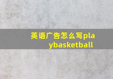 英语广告怎么写playbasketball