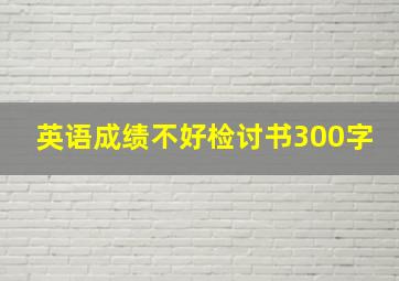 英语成绩不好检讨书300字