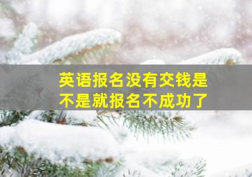 英语报名没有交钱是不是就报名不成功了