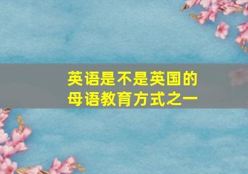 英语是不是英国的母语教育方式之一