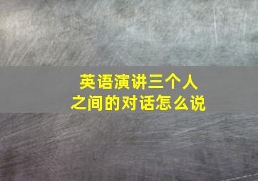 英语演讲三个人之间的对话怎么说