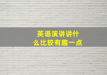 英语演讲讲什么比较有趣一点