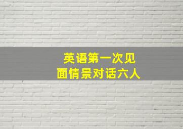 英语第一次见面情景对话六人