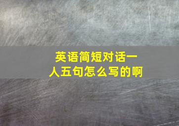 英语简短对话一人五句怎么写的啊