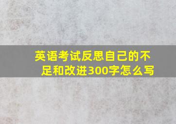 英语考试反思自己的不足和改进300字怎么写