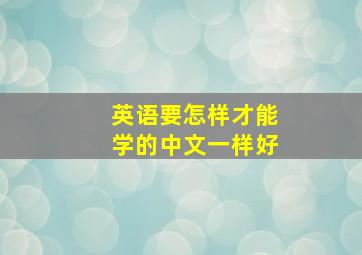 英语要怎样才能学的中文一样好