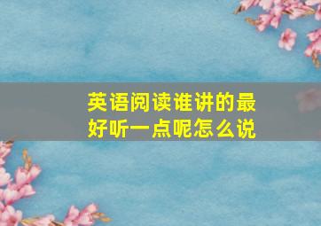 英语阅读谁讲的最好听一点呢怎么说