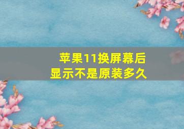 苹果11换屏幕后显示不是原装多久