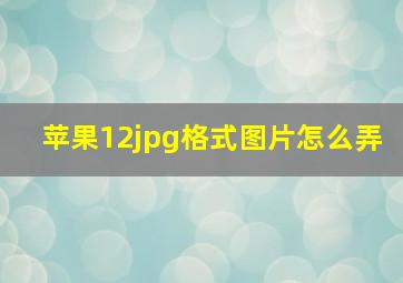 苹果12jpg格式图片怎么弄