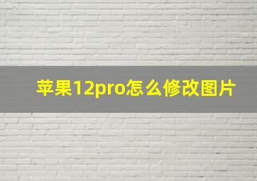 苹果12pro怎么修改图片