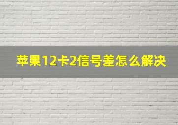 苹果12卡2信号差怎么解决