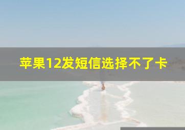 苹果12发短信选择不了卡