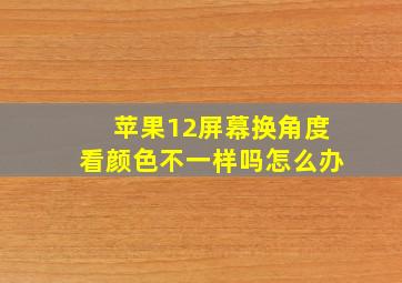 苹果12屏幕换角度看颜色不一样吗怎么办