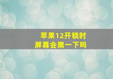 苹果12开锁时屏幕会黑一下吗