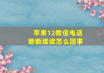 苹果12微信电话断断续续怎么回事