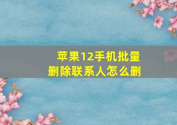 苹果12手机批量删除联系人怎么删