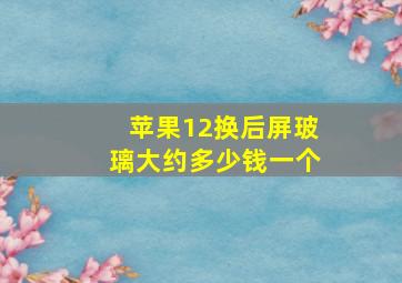 苹果12换后屏玻璃大约多少钱一个