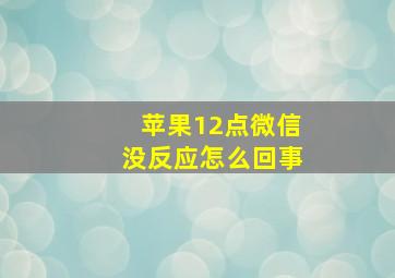 苹果12点微信没反应怎么回事