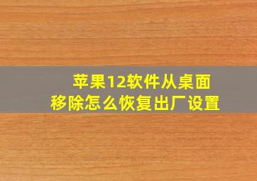 苹果12软件从桌面移除怎么恢复出厂设置