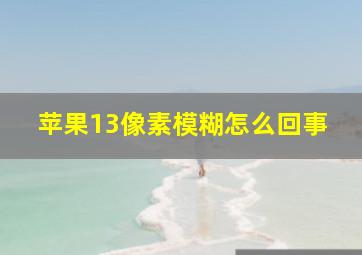 苹果13像素模糊怎么回事