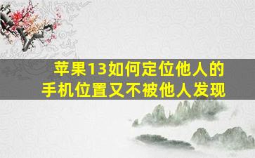 苹果13如何定位他人的手机位置又不被他人发现