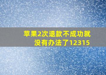 苹果2次退款不成功就没有办法了12315