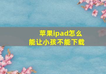 苹果ipad怎么能让小孩不能下载