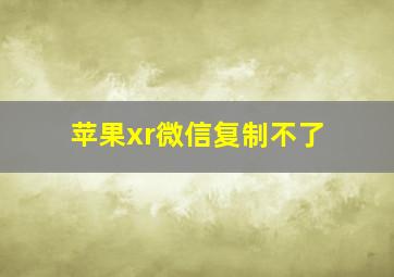 苹果xr微信复制不了